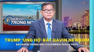 Trump 'ủng hộ' bắt Gavin Newsom sau khi bị thống đốc California thách thức