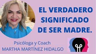 EL VERDADERO SIGNIFICADO DE SER MADRE. Psicóloga y Coach Martha Martínez Hidalgo