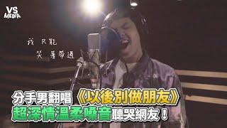 分手男翻唱《以後別做朋友》超深情溫柔嗓音聽哭網友！《VS MEDIA》