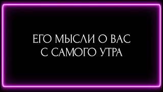 ЕГО МЫСЛИ О ВАС С САМОГО УТРА ?