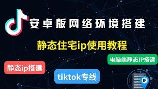 静态住宅ip使用教程，静态ip搭建，电脑端静态IP搭建，安卓tiktok网络环境搭建，静态ip使用教程