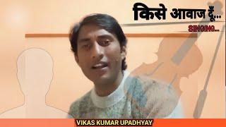 SINGING - किसे आवाज दूँ | Covered By - Vikas Kumar Upadhyay |