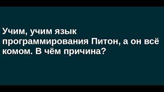 Учим, учим язык программирования Питон, а он всё комом. В чём причина?