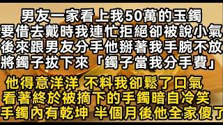 男友一家看上我50萬的玉鐲要借去戴時我連忙拒絕卻被說小氣後來跟男友分手他掰著我手腕不放將鐲子拔下來「鐲子當我分手費」#書林小說 #重生 #爽文 #情感故事 #唯美频道