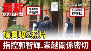 議員曝2照片指控郭智輝.崇越關係密切【最新快訊】