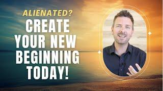 Alienated? Create Your New Beginning Today