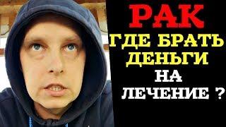 РАК | ГДЕ БРАТЬ ДЕНЬГИ НА ЛЕЧЕНИЕ ?!