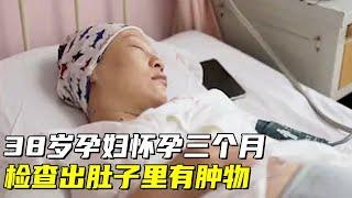 38岁终于怀孕,胎儿三个月大,孕检查出肚子里有肿物,医生:孩子别要了【生命的故事】