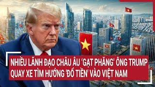 Nhiều lãnh đạo châu Âu ‘gạt phăng’ ông Trump, quay xe tìm hướng 'đổ tiền' vào Việt Nam