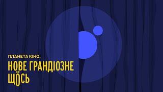 Планета Кіно: нове грандіозне Щось