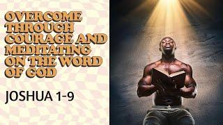Joshua 1-9 OVERCOMING THROUGH COURAGE AND MEDITATING ON THE WORD OF GOD
