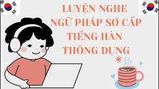 Luyện Nghe Ngữ Pháp Sơ Cấp Tiếng Hàn Giao Tiếp┃Phần 1