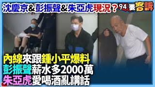 【94要客訴】沈慶京&彭振聲&朱亞虎現況？內線來跟鍾小平爆料！彭振聲薪水多兩千萬！朱亞虎愛喝酒亂講話