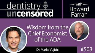 503 Wisdom from the Chief Economist of the ADA - Marko Vujicic : Dentistry Uncensored