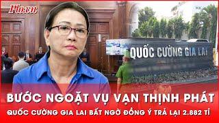 Bước ngoặt vụ Vạn Thịnh Phát: Quốc Cường Gia Lai bất ngờ rút kháng cáo, đồng ý hoàn trả hơn 2.000 tỉ