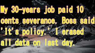 My 30-years job paid 10 cents severance. Boss said 'It's policy.' I erased all data on last day.