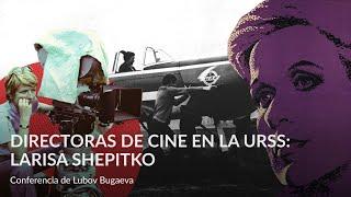 Directoras de cine en la URSS  Larisa Shepitko – Conferencia de Lubov Bugaeva