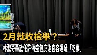 2月就收檢舉？林淑芬轟放任許傳盛包庇謝宜容遭疑「吃案」－民視新聞