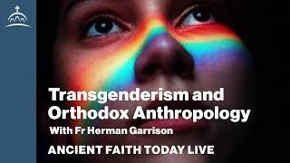 Ancient Faith Today - Transgenderism and Orthodox Anthropology (w/ Fr. Herman Garrison)