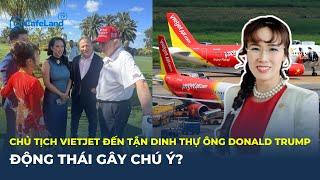 Vì sao Chủ tịch Vietjet ĐẾN TẬN DINH THỰ của Tổng thống Mỹ Donald Trump? | CafeLand