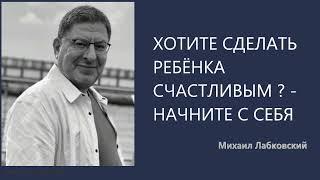 ХОТИТЕ СДЕЛАТЬ РЕБЁНКА СЧАСТЛИВЫМ? - НАЧНИТЕ С СЕБЯ Михаил Лабковский