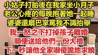 小姑子打胎後在我家坐小月子，老公心疼的每晚抱著她一起睡，婆婆還扇巴掌罵我不識抬舉，我一怒之下打掉孩子離婚，順便送給他們一份大禮，下一秒讓他全家嚇傻跪地求饒#心寄奇旅#故事#彩礼#花開富貴#深夜淺讀