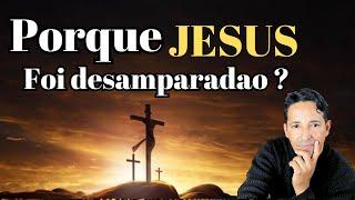 PORQUE JESUS FOI DESAMPARADO ?