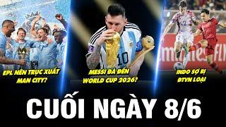 BẢN TIN CUỐI NGÀY 8/6 | EPL NÊN TRỤC XUẤT MC? MESSI ĐÁ ĐẾN WC 2026? INDO SỢ BỊ ĐTVN LOẠI