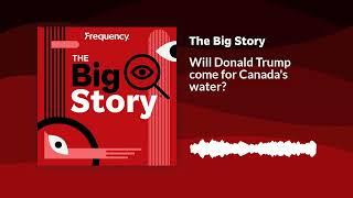 Will Donald Trump come for Canada's water? | The Big Story