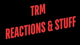 TRM REACTIONS & STUFF