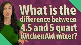 What is the difference between 4.5 and 5 quart KitchenAid mixer?