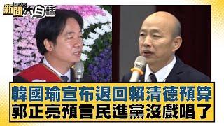 韓國瑜宣布退回賴清德預算 郭正亮預言民進黨沒戲唱了 新聞大白話 20240920