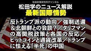 松田学のニュース解説　最新国際情勢　反トランプ派の動向／強制送還＆北朝鮮との会談？／タリフマンの高関税政策と各国の反応／ビットコインと通貨改革／トランプに怯える「半死」の中国