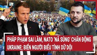 Thời sự quốc tế 10/3: Pháp phạm sai lầm, NATO ‘nã súng’ Ukraine; biển người biểu tình