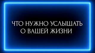 ЧТО НУЖНО УСЛЫШАТЬ О ВАШЕЙ ЖИЗНИ ?