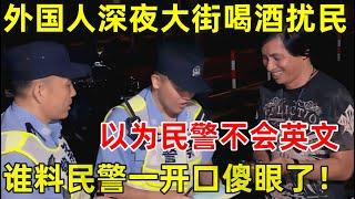 外国人深夜上海大街喝酒扰民!以为民警不会英文,谁料民警一开口彻底傻眼了【警察启示录S01】