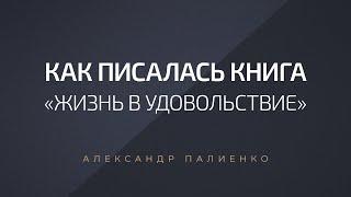 Как писалась книга «Жизнь в Удовольствие». Александр Палиенко.