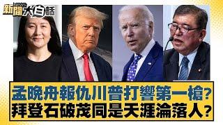 孟晚舟報仇川普打響第一槍？拜登石破茂同是天涯淪落人？【新聞大白話】20241120-6｜介文汲 李勝峰 呂禮詩