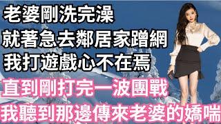 老婆剛洗完澡，就著急去鄰居家蹭網，我和同事打遊戲心不在焉，直到剛打完一波團戰，我聽到那邊傳來老婆的嬌喘！【一濟說】#落日溫情#情感故事#花開富貴#深夜淺讀#深夜淺談#家庭矛盾#爽文