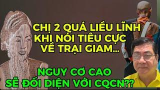 CHỊ 2 QUÁ LIỀU LĨNH KHI NÓI TIÊU CỰC VỀ TRẠI GIAM…NGUY CƠ RẤT CAO SẼ ĐỐI DIỆN CQCN…?