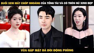 BUỔI XEM MẮT CHỚP NHOÁNG Của Tổng Tài Và Cô Thôn Nữ Xinh Đẹp, Vừa Gặp MẶT Đã Đòi Động Phòng