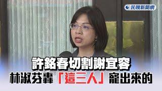 快新聞／許銘春切割謝宜容　林淑芬轟：官箴敗壞就是妳、蔡孟良、許傳盛寵出來的