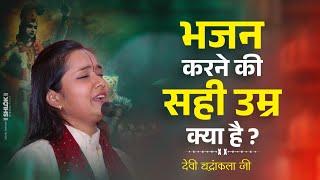 भजन करने की सही उम्र क्या है? Bhajan Karne Ki Sahi Umar Kya Hai ? Devi Chandrakala Ji