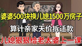 婆婆用500块换儿媳1500万的房子，算计亲家天价拆迁款，儿媳狠狠给老太婆上一课！【土豆和小曼】