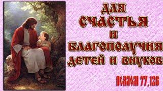 БОГАТСТВО И СЧАСТЬЕ  ДЕТЕЙ И ВНУКОВ. Псалом 77 и 126 защитит ваших детей.