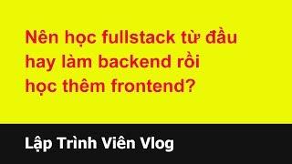 Tư vấn lập trình viên - 11 Nên học fullstack hay học từ backend