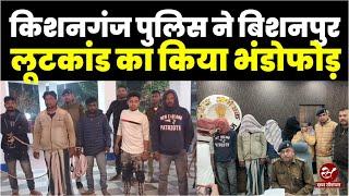 Bishanpur लूटकांड का Kishanganj पुलिस ने किया भंडोफोड़, लाइनर सहित 6 शातिर अपराधी गिरफ्तार