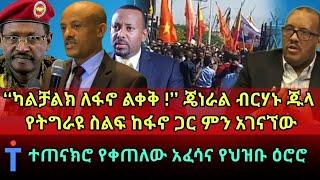 ሰበር ዜና ‘‘ ካልቻልክ ለፋኖ አስረክብ’’ ጄነራል ብርሃኑ ጁላ ፣ የትግራይ ወጣቶች ከፋኖ ጋር ምን አገናኘው ፣ ተጠናክሮ የቀጠለው አፈሳ እና የህዝቡ ዕሮሮ