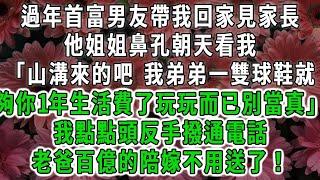 過年首富男友帶我回家見家長,他姐姐鼻孔朝天看我「山溝來的吧 我弟弟一雙球鞋就,夠你一年生活費了玩玩而已別當真」我點點頭反手撥通電話,老爸百億的陪嫁不用送了！#荷上清風#爽文