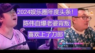 陈伟自爆老婆背叛，喜欢上了刀郎，成为2024娱乐圈年度头条！